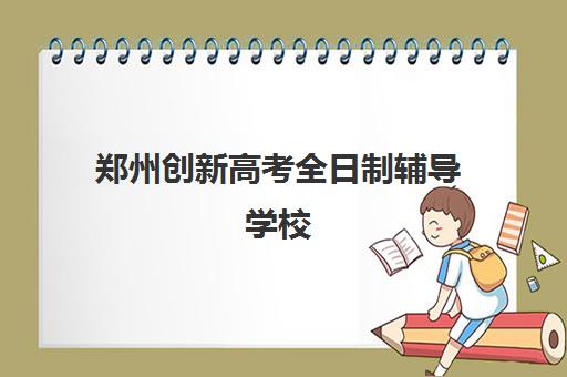 郑州创新高考全日制辅导学校(郑州排名前十的高考培训机构)