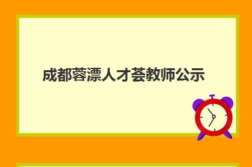 成都蓉漂人才荟教师公示(四川蓉漂人才教育招聘)