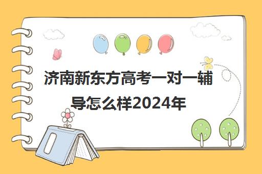 济南新东方高考一对一辅导怎么样2024年(济南新东方培训机构怎么样)