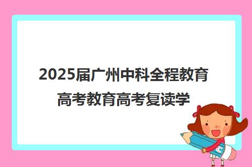 2025届广州中科全程教育高考教育高考复读学校各班型收费标准价格表(550分复读能提多少分)