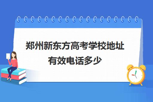 郑州新东方高考学校地址有效电话多少(新东方高考培训机构官网)