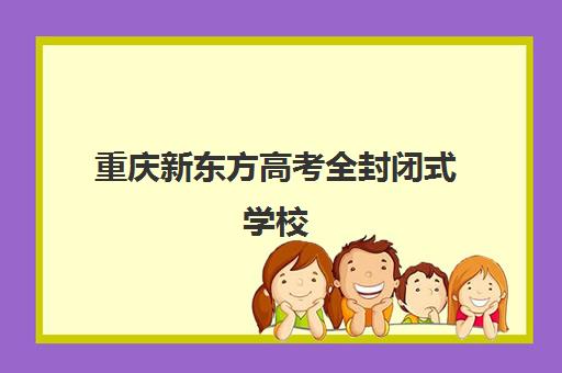 重庆新东方高考全封闭式学校(重庆新东方职业学校)