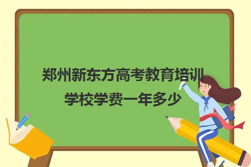 郑州新东方高考教育培训学校学费一年多少(郑州高考辅导机构哪个好)