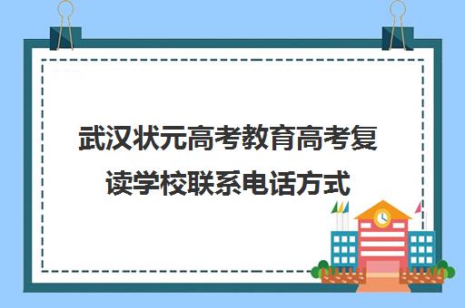武汉状元高考教育高考复读学校联系电话方式(武汉市复读学校排行榜)