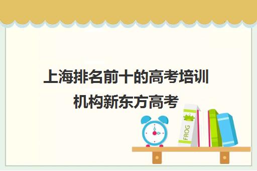 上海排名前十的高考培训机构新东方高考(上海高中辅导机构哪家好)