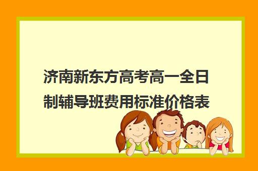 济南新东方高考高一全日制辅导班费用标准价格表(新东方高三全日制价格)