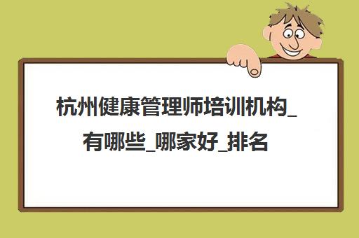 杭州健康管理师培训机构_有哪些_哪家好_排名前十推荐