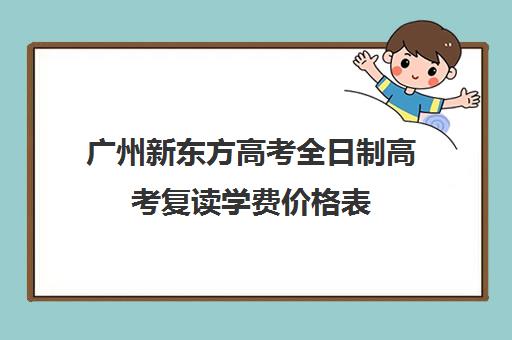 广州新东方高考全日制高考复读学费价格表(广州复读学校有哪些)