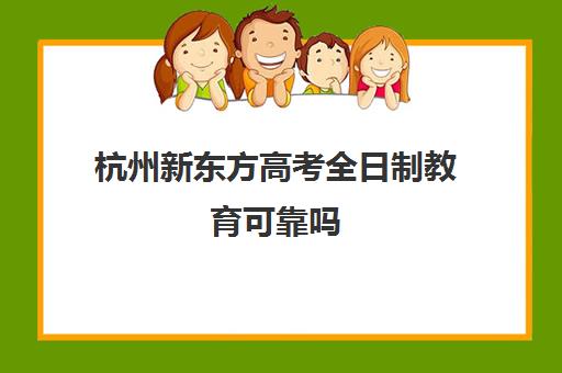 杭州新东方高考全日制教育可靠吗(杭州新东方校区有哪些)