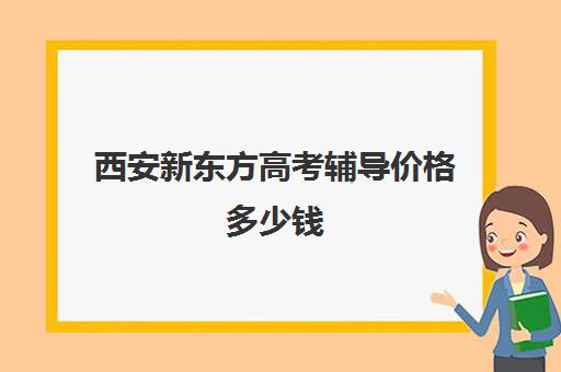 西安新东方高考辅导价格多少钱(西安高考十大补课机构有哪些)