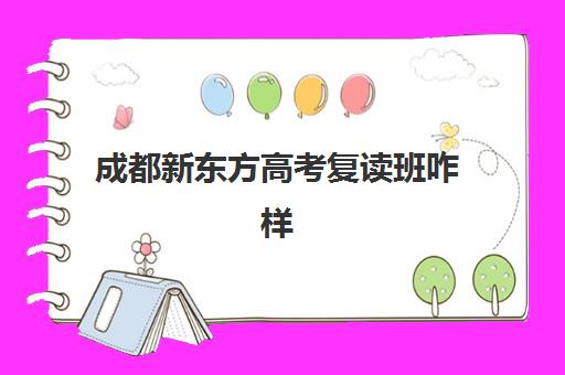 成都新东方高考复读班咋样(成都高考复读学校一般都怎么收费)