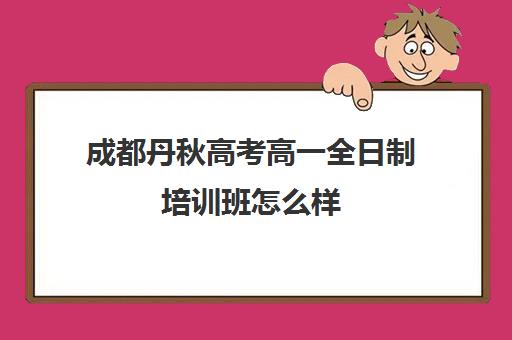 成都丹秋高考高一全日制培训班怎么样(全日制英语培训)