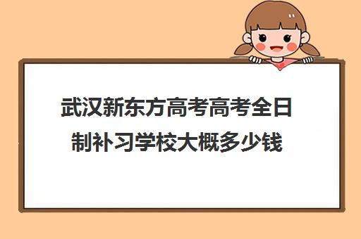 武汉新东方高考高考全日制补习学校大概多少钱