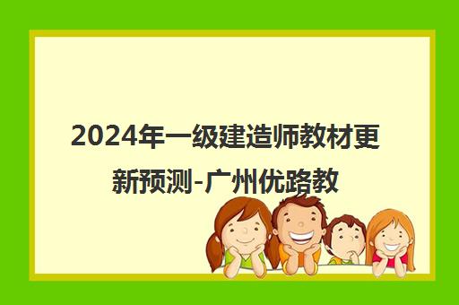 2024年一级建造师教材更新预测-广州优路教育