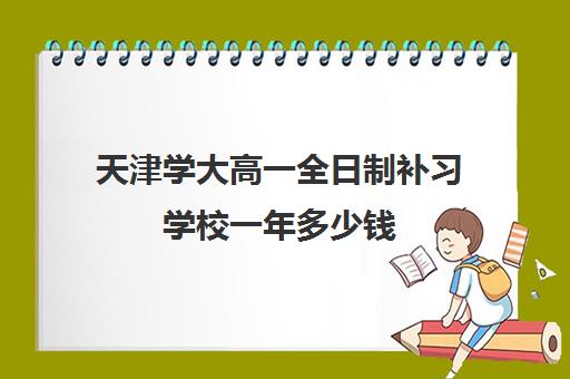 天津学大高一全日制补习学校一年多少钱