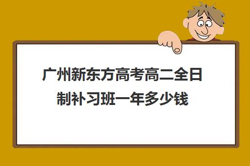 广州新东方高考高二全日制补习班一年多少钱