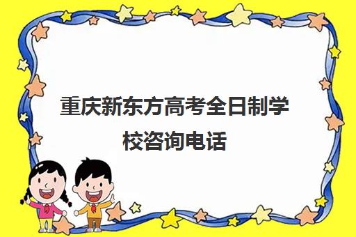 重庆新东方高考全日制学校咨询电话(新东方出国咨询电话)