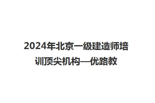 2024年北京一级建造师培训顶尖机构—优路教育