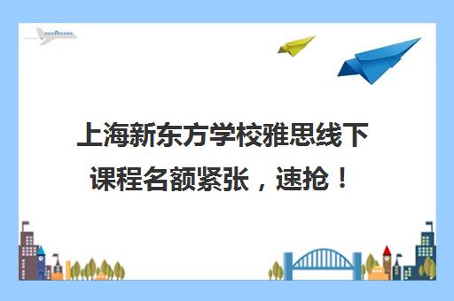 上海新东方学校雅思线下课程名额紧张，速抢！