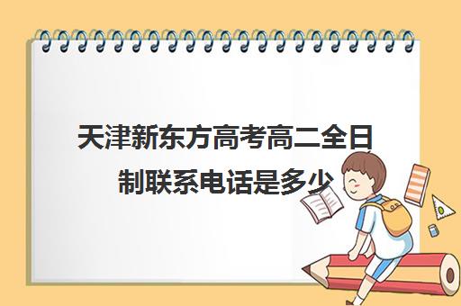 天津新东方高考高二全日制联系电话是多少(高考全日制)