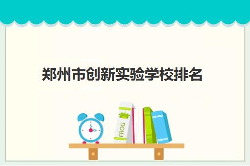 郑州市创新实验学校排名(郑州创新科技学校官网)