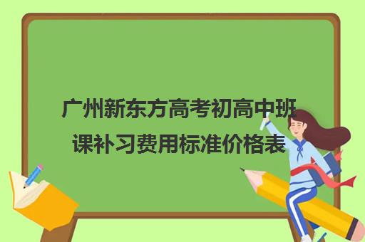 广州新东方高考初高中班课补习费用标准价格表