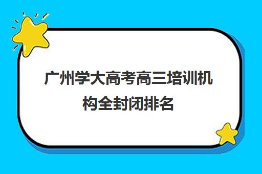 广州学大高考高三培训机构全封闭排名(广州学大教育地址)