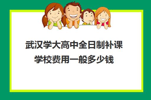 武汉学大高中全日制补课学校费用一般多少钱(全日制高中)