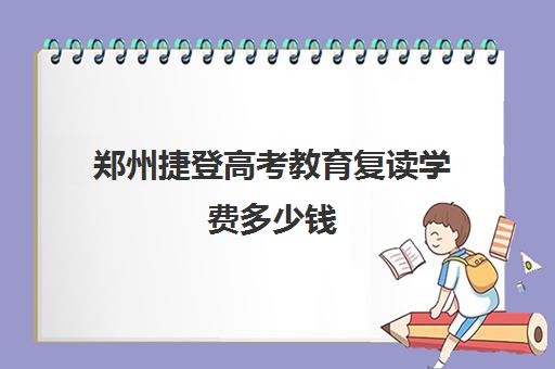 郑州捷登高考教育复读学费多少钱(高考复读)
