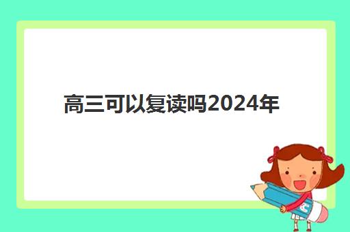 高三可以复读吗2024年(高三复读一年要多少学费)