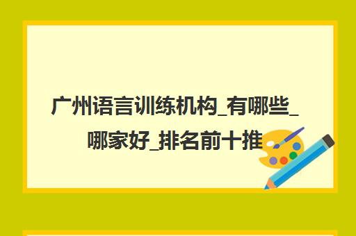 广州语言训练机构_有哪些_哪家好_排名前十推荐