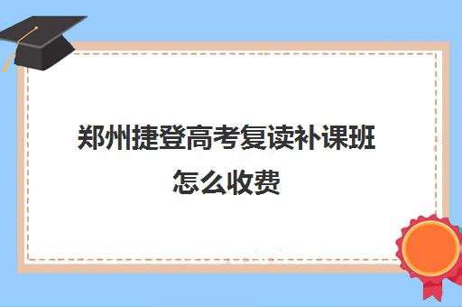 郑州捷登高考复读补课班怎么收费(郑州复读学校排名一览表)