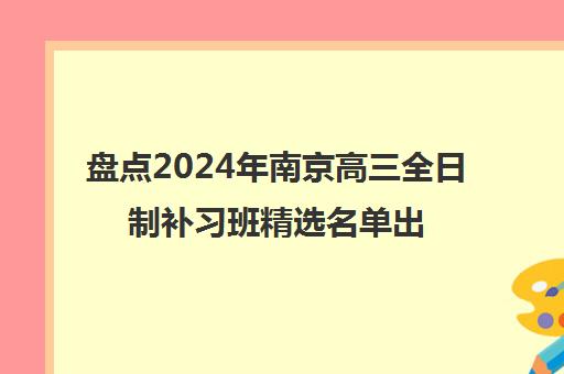 盘点2024年南京高三全日制补习班精选名单出炉_排名推荐
