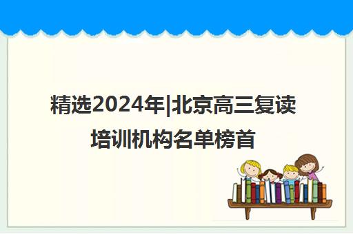 精选2024年|北京高三复读培训机构名单榜首一览表【十大精选高三复读机构】