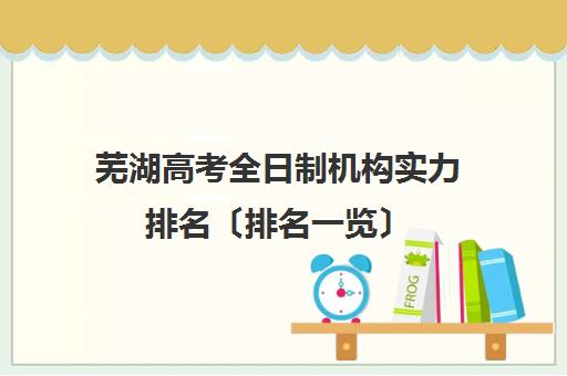 芜湖高考全日制机构实力排名〔排名一览〕