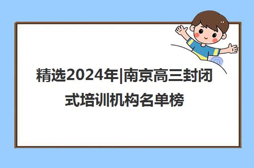 精选2024年|南京高三封闭式培训机构名单榜首一览表【十大精选高三封闭式机构】