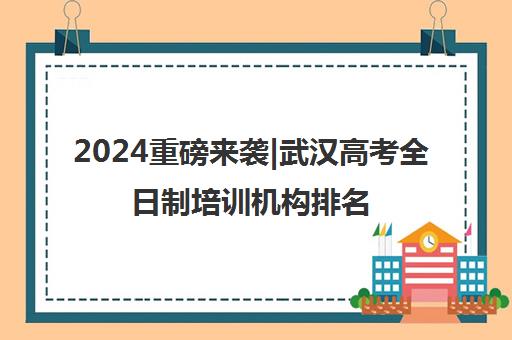 2024重磅来袭|武汉高考全日制培训机构排名更新一览名单【新排名公布】