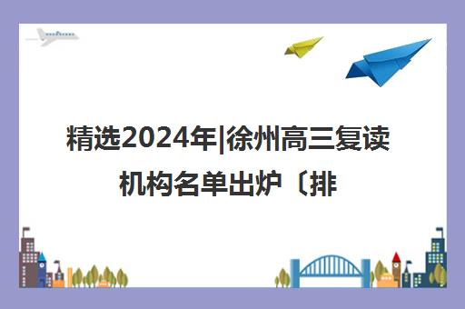 精选2024年|徐州高三复读机构名单出炉〔排名一览〕