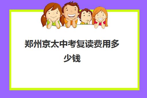 郑州京太中考复读费用多少钱(郑州中考冲刺班封闭式全日制)