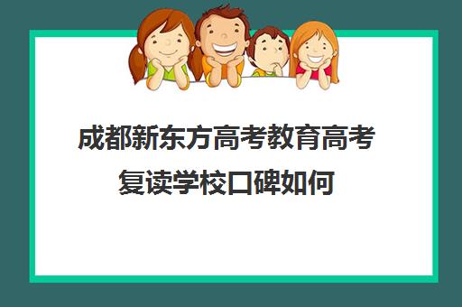 成都新东方高考教育高考复读学校口碑如何(高考复读学校排行榜)