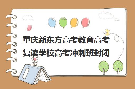 重庆新东方高考教育高考复读学校高考冲刺班封闭式全日制多少钱(重庆市高三复读哪个学