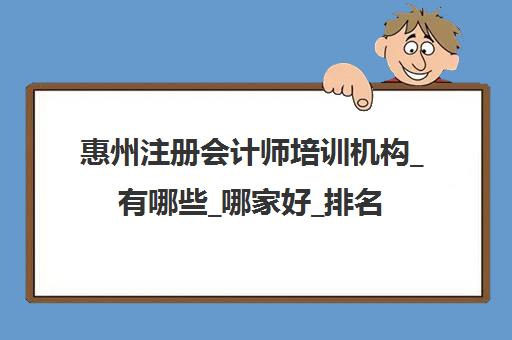 惠州注册会计师培训机构_有哪些_哪家好_排名前十推荐