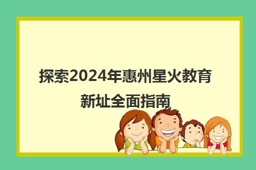探索2024年惠州星火教育新址全面指南