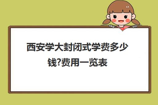 西安学大封闭式学费多少钱?费用一览表(西安大唐高考学校收费标准)