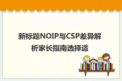 新标题NOIP与CSP差异解析家长指南选择适合孩子的编程竞赛