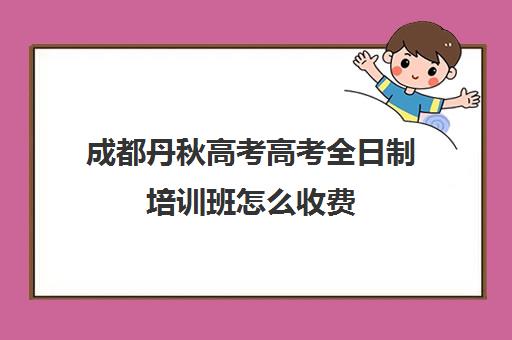 成都丹秋高考高考全日制培训班怎么收费(成都最好的高考培训机构)