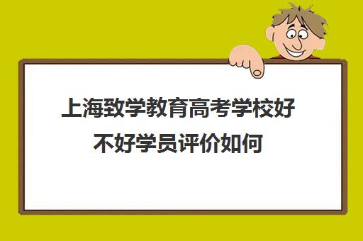 上海致学教育高考学校好不好学员评价如何(上海高三复读学校有哪些,价格多少)