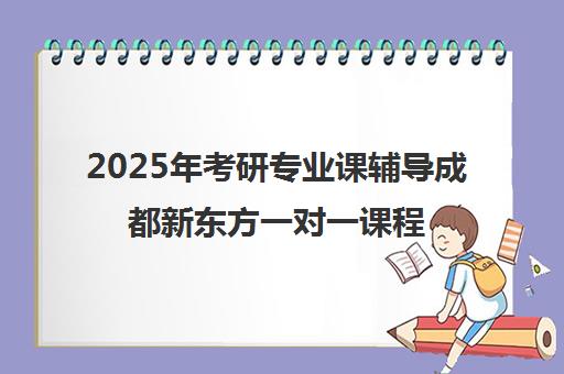 2025年考研专业课辅导成都新东方一对一课程费用指南