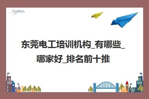 东莞电工培训机构_有哪些_哪家好_排名前十推荐