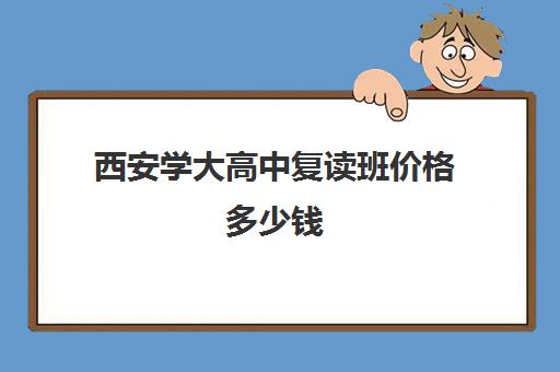 西安学大高中复读班价格多少钱(西安高考补课最哪个学校好)